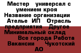 Мастер - универсал с умением кроя › Название организации ­ Ателье, ИП › Отрасль предприятия ­ Другое › Минимальный оклад ­ 60 000 - Все города Работа » Вакансии   . Чукотский АО